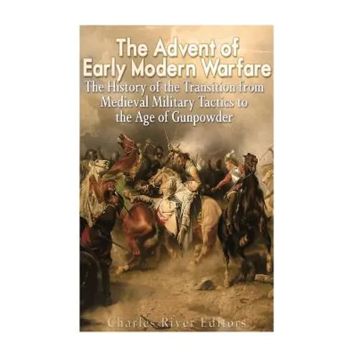 The Advent of Early Modern Warfare: The History of the Transition from Medieval Military Tactics to the Age of Gunpowder
