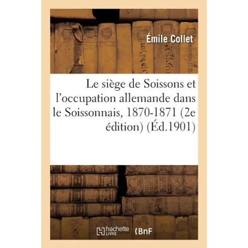 Le Siège de Soissons Et l'Occupation Allemande Dans Le Soissonnais, 1870-1871 2e Édition
