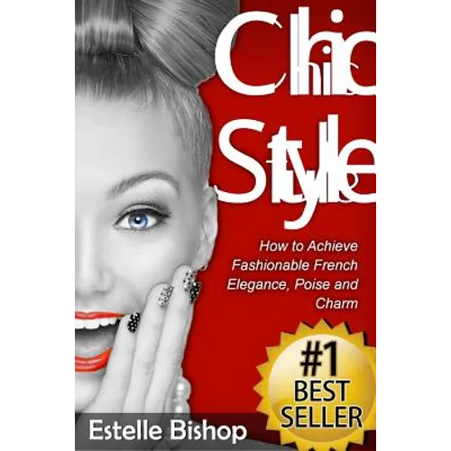 Chic Style: How to Achieve Fashionable French Elegance, Poise and Charm