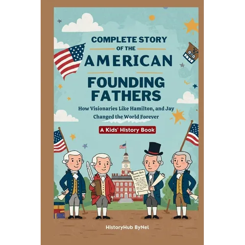 Complete Story of the American Founding Fathers: A Kids' History Book: How Visionaries Like Madison, Hamilton, and Jay Changed the World Forever