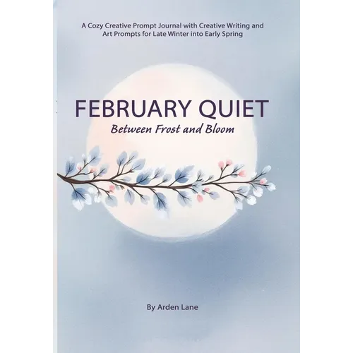 February Quiet Between Frost and Bloom: A Cozy Creative Prompt Journal with Creative Writing and Art Prompts for Late Winter into Early Spring