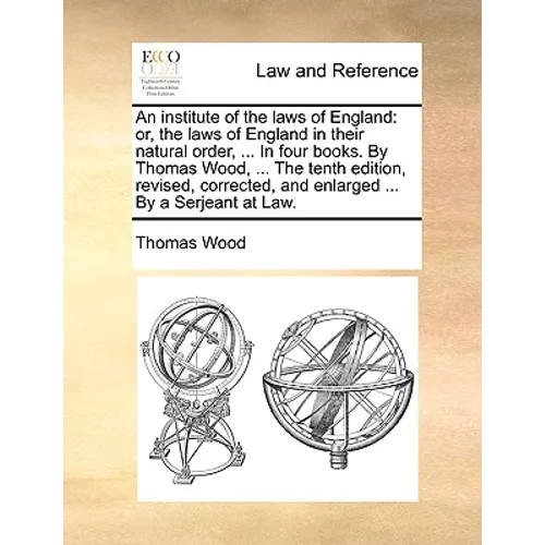 An institute of the laws of England: or, the laws of England in their natural order, ... In four books. By Thomas Wood, ... The tenth edition, revised