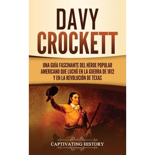 Davy Crockett: Una guía fascinante del héroe popular americano que luchó en la guerra de 1812 y en la Revolución de Texas