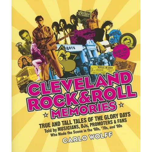 Cleveland Rock and Roll Memories: True and Tall Tales of the Glory Days, Told by Musicians, Djs, Promoters, and Fans Who Made the Scene in the '60s, '
