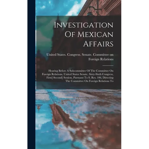 Investigation Of Mexican Affairs: Hearing Before A Subcommittee Of The Committee On Foreign Relations, United States Senate, Sixty-sixth Congress, Fir