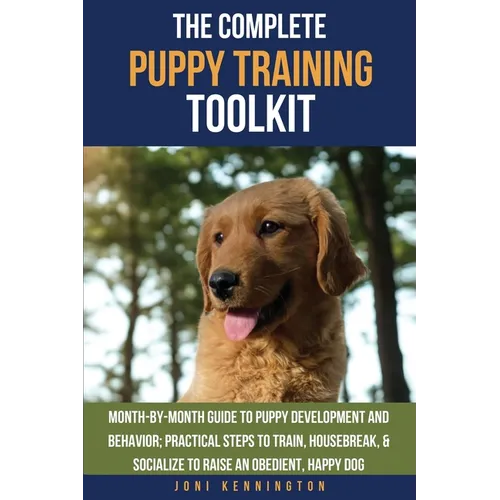 The Complete Puppy Training Toolkit: Month-by-Month Guide to puppy development and behavior; Practical steps to train, housebreak, & socialize to rais