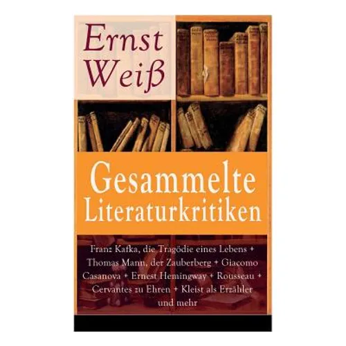 Gesammelte Literaturkritiken: Franz Kafka, die Tragödie eines Lebens + Thomas Mann, der Zauberberg + Giacomo Casanova + Ernest Hemingway + Rousseau +
