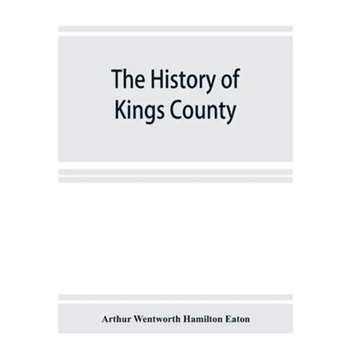 The history of Kings County, Nova Scotia, heart of the Acadian land, giving a sketch of the French and their expulsion; and a history of the New Engla