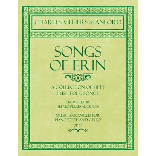Songs of Erin - A Collection of Fifty Irish Folk Songs - The Words by Alfred Perceval Graves - Music Arranged for Voice and Piano - Op.76