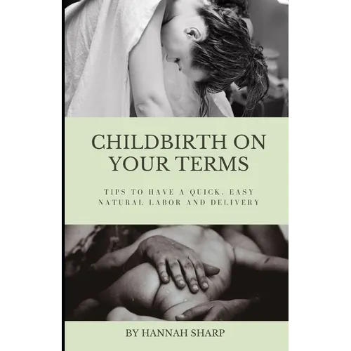 Childbirth On Your Terms: Tips to Have a Quick, Easy, Natural Labor and Delivery