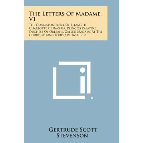 The Letters of Madame, V1: The Correspondence of Elizabeth Charlotte of Bavaria, Princess Palatine, Duchess of Orleans, Called Madame at the Cour