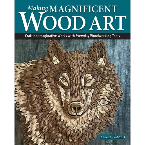 Making Magnificent Wood Art: Crafting Imaginative Works with Everyday Woodworking Tools