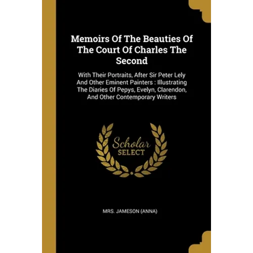 Memoirs Of The Beauties Of The Court Of Charles The Second: With Their Portraits, After Sir Peter Lely And Other Eminent Painters: Illustrating The Di