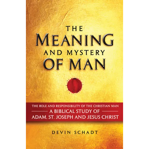 The Meaning and Mystery of Man: The Role and Responsibility of the Christian Man: A Biblical Study of Adam, St. Joseph and Jesus Christ