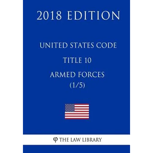 United States Code - Title 10 - Armed Forces (1/5) (2018 Edition)