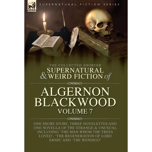 The Collected Shorter Supernatural & Weird Fiction of Algernon Blackwood Volume 7: One Short Story, Three Novelettes and One Novella of the Strange an