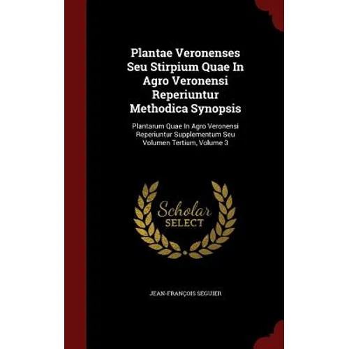 Plantae Veronenses Seu Stirpium Quae In Agro Veronensi Reperiuntur Methodica Synopsis: Plantarum Quae In Agro Veronensi Reperiuntur Supplementum Seu V