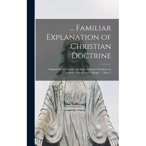 ... Familiar Explanation of Christian Doctrine: Adapted for the Family and More Advanced Students in Catholic Schools and Colleges ..., Issue 3