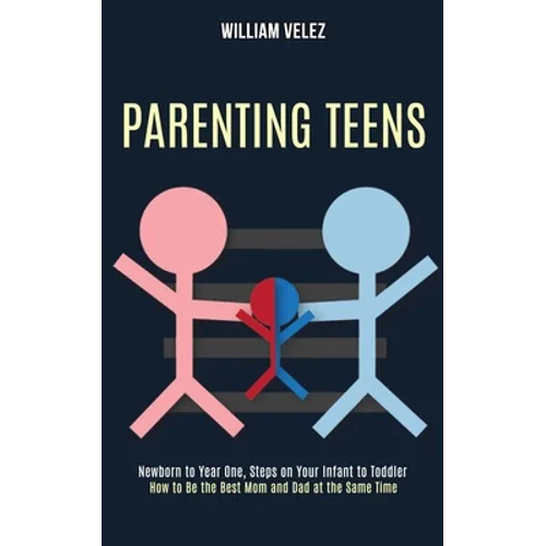 Parenting Teens: How to Be the Best Mom and Dad at the Same Time (Newborn to Year One, Steps on Your Infant to Toddler)