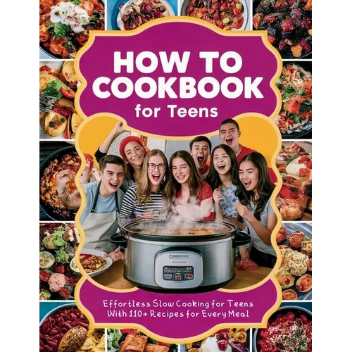 How to Cookbook for Teens: Effortless Slow Cooking for Teens With 110+ Recipes for Every Meal