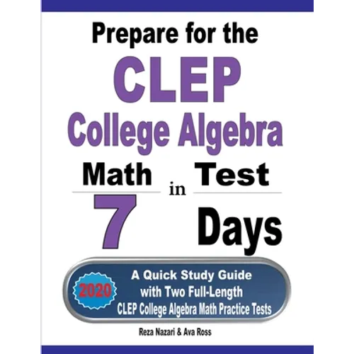 Prepare for the CLEP College Algebra Test in 7 Days: A Quick Study Guide with Two Full-Length CLEP College Algebra Practice Tests