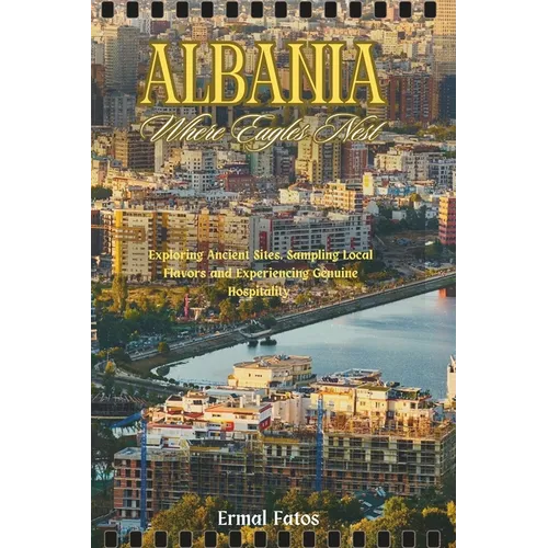 Albania: Where Eagles Nest: Exploring Ancient Sites, Sampling Local Flavors and Experiencing Genuine Hospitality.