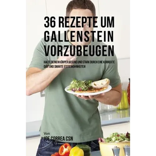 36 Rezepte um Gallenstein vorzubeugen: Halte deinen Körper gesund und stark durch eine korrekte Diät und smarte Essgewohnheiten