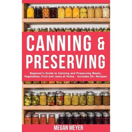 Canning And Preserving: Beginner's Guide to Canning and Preserving Meats, Vegetables, Fruits And Jams at Home for Long-Term Storage, to Save Y