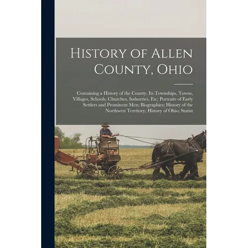 History of Allen County, Ohio: Containing a History of the County, Its Townships, Towns, Villages, Schools, Churches, Industries, Etc; Portraits of E