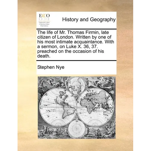 The Life of Mr. Thomas Firmin, Late Citizen of London. Written by One of His Most Intimate Acquaintance. with a Sermon, on Luke X. 36, 37. Preached on