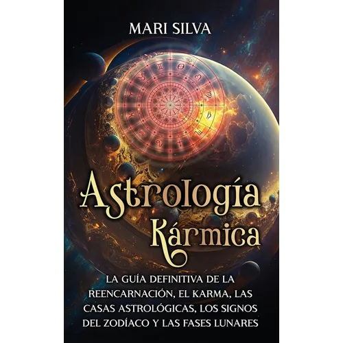 Astrología Kármica: La guía definitiva de la reencarnación, el karma, las casas astrológicas, los signos del Zodíaco y las fases lunares