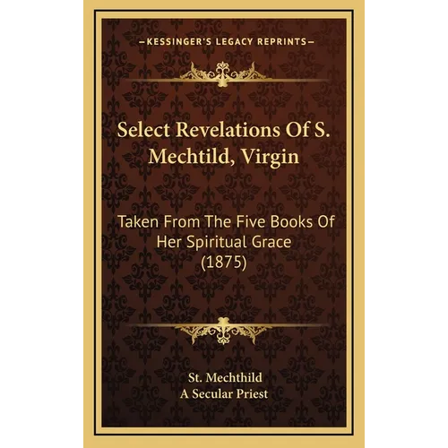 Select Revelations Of S. Mechtild, Virgin: Taken From The Five Books Of Her Spiritual Grace (1875)
