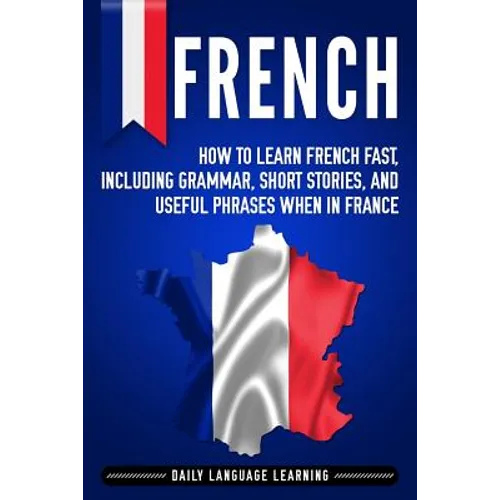 French: How to Learn French Fast, Including Grammar, Short Stories, and Useful Phrases When in France