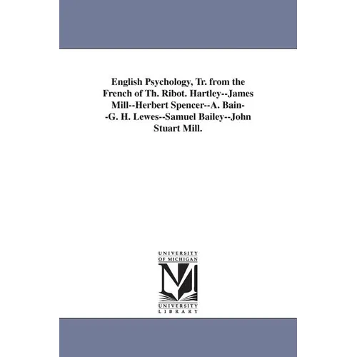 English Psychology, Tr. from the French of Th. Ribot. Hartley--James Mill--Herbert Spencer--A. Bain--G. H. Lewes--Samuel Bailey--John Stuart Mill.