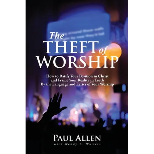 The Theft of Worship: How to Ratify Your Position in Christ and Frame Your Reality In Truth By the Language and Lyrics of Your Worship