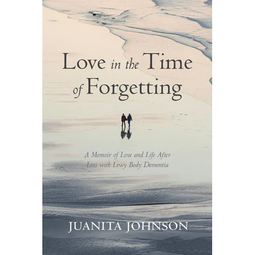 Love in the Time of Forgetting: A Memoir of Love and Life After Loss with Lewy Body Dementia