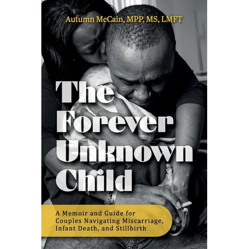 The Forever Unknown Child, A Memoir and Guide for Couples Navigating Miscarriage, Infant Death, and Stillbirth