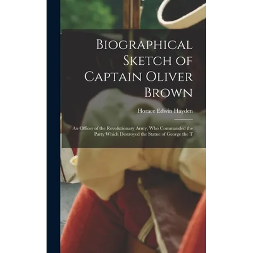Biographical Sketch of Captain Oliver Brown: an Officer of the Revolutionary Army, Who Commanded the Party Which Destroyed the Statue of George the T