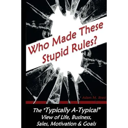 Who Made these Stupid Rules?: The 'Typically A-Typical' view of Life, Business, Sales, Motivation & Goals