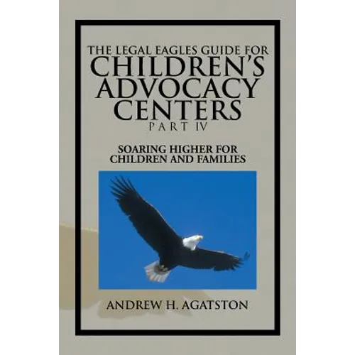 The Legal Eagles Guide for Children's Advocacy Centers Part IV: Soaring Higher for Children and Families