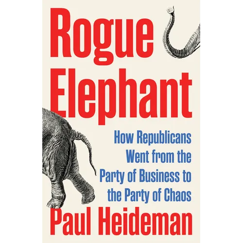 Rogue Elephant: How the Republicans Went from the Party of Business to the Party of Chaos