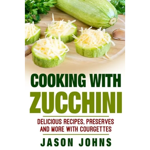 Cooking With Zucchini - Delicious Recipes, Preserves and More With Courgettes: How To Deal With A Glut Of Zucchini And Love It!