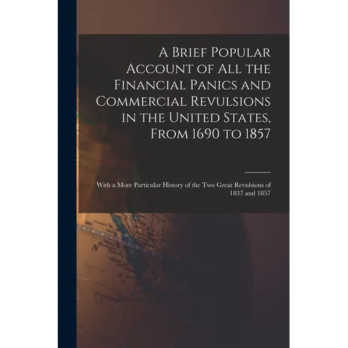 A Brief Popular Account of All the Financial Panics and Commercial Revulsions in the United States, From 1690 to 1857: With a More Particular History