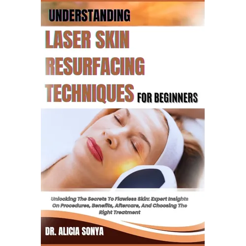Understanding Laser Skin Resurfacing Techniques for Beginners: Unlocking The Secrets To Flawless Skin: Expert Insights On Procedures, Benefits, Afterc