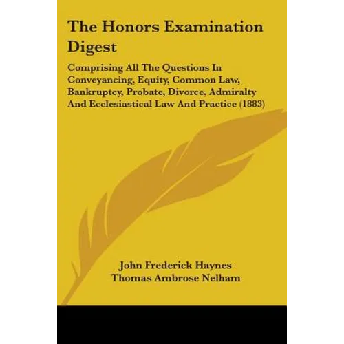The Honors Examination Digest: Comprising All The Questions In Conveyancing, Equity, Common Law, Bankruptcy, Probate, Divorce, Admiralty And Ecclesia