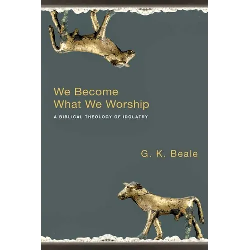 We Become What We Worship: A Biblical Theology of Idolatry