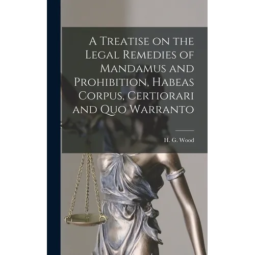 A Treatise on the Legal Remedies of Mandamus and Prohibition, Habeas Corpus, Certiorari and Quo Warranto