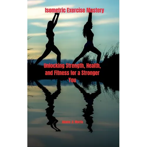 Isometric Exercise Mastery: Unlocking Strength, Health, and Fitness for a Stronger You