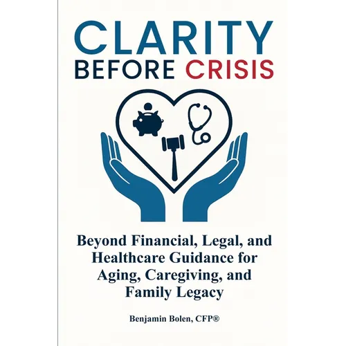Clarity Before Crisis: Beyond Financial, Legal, and Healthcare Guidance for Aging, Caregiving, and Family Legacy