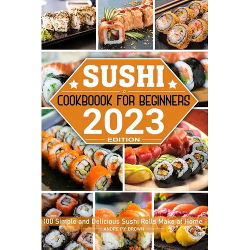 Sushi Cookbook for Beginners: 100 Simple and Delicious Sushi Rolls Make at Home